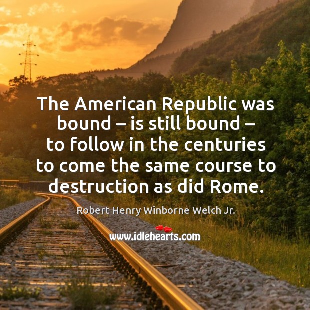 The american republic was bound – is still bound – to follow in the centuries to come Robert Henry Winborne Welch Jr. Picture Quote