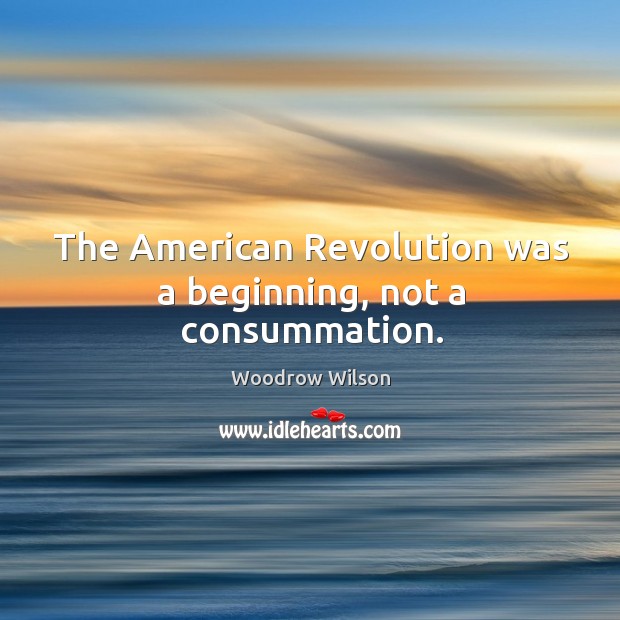 The american revolution was a beginning, not a consummation. Woodrow Wilson Picture Quote