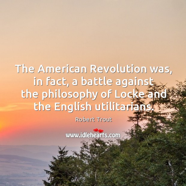 The american revolution was, in fact, a battle against the philosophy of locke and the english utilitarians. Robert Trout Picture Quote