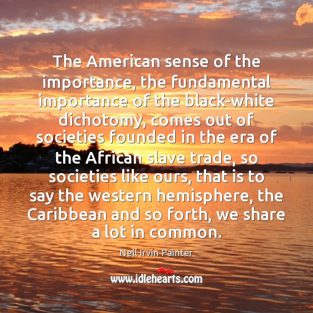 The American sense of the importance, the fundamental importance of the black-white Nell Irvin Painter Picture Quote