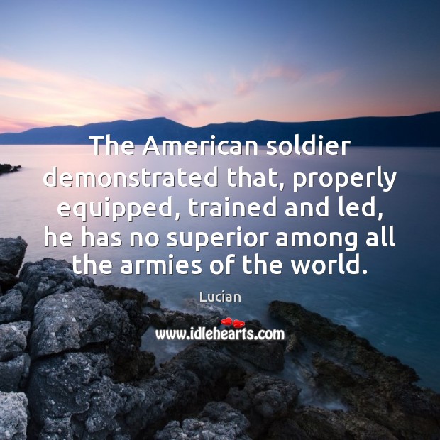 The American soldier demonstrated that, properly equipped, trained and led, he has Lucian Picture Quote