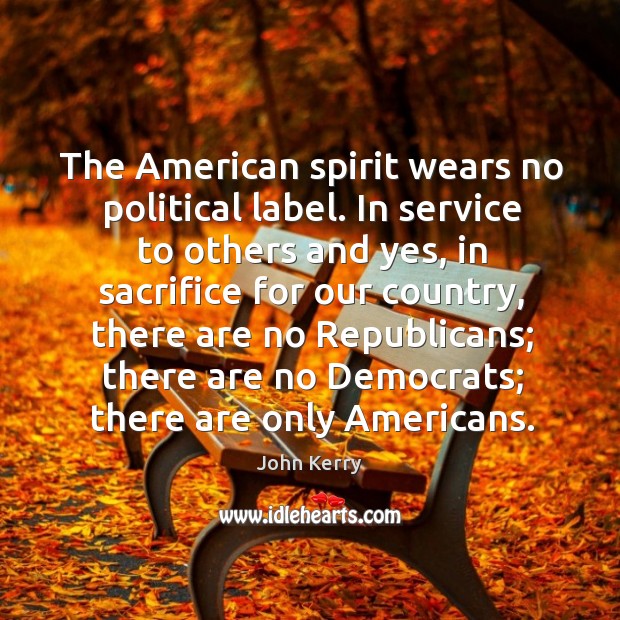 The american spirit wears no political label. In service to others and yes John Kerry Picture Quote