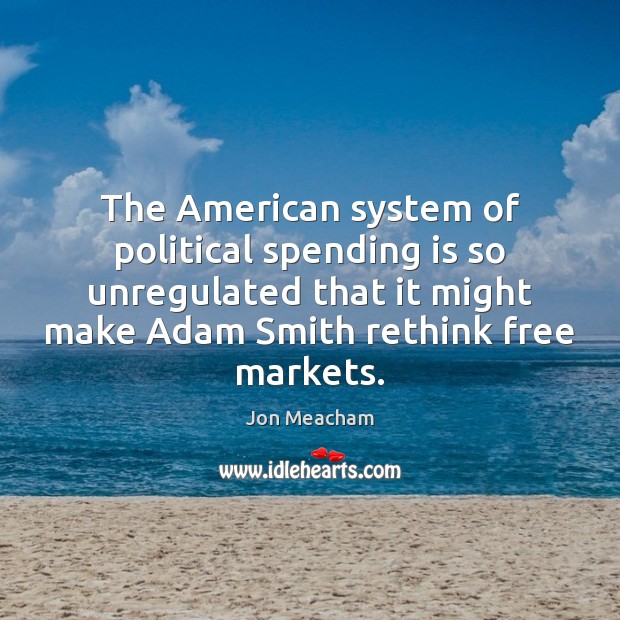The American system of political spending is so unregulated that it might Jon Meacham Picture Quote
