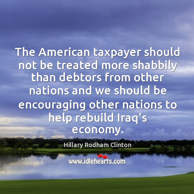 The american taxpayer should not be treated more shabbily than debtors from Hillary Rodham Clinton Picture Quote