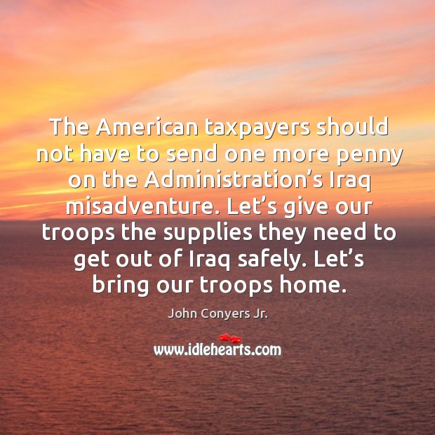 The american taxpayers should not have to send one more penny on the administration’s iraq misadventure. 
