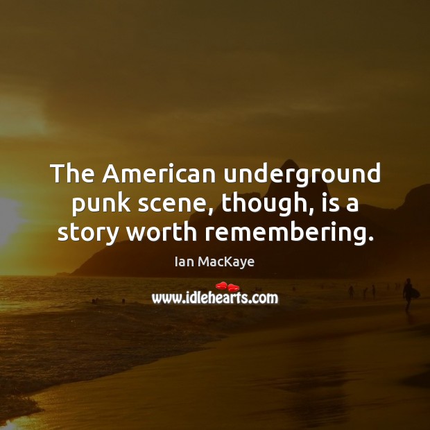 The American underground punk scene, though, is a story worth remembering. Ian MacKaye Picture Quote
