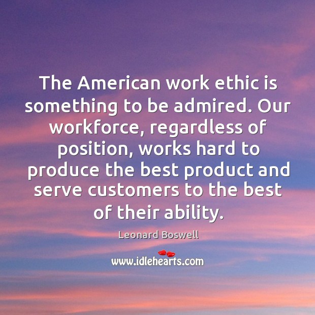 The american work ethic is something to be admired. Our workforce, regardless of position Leonard Boswell Picture Quote