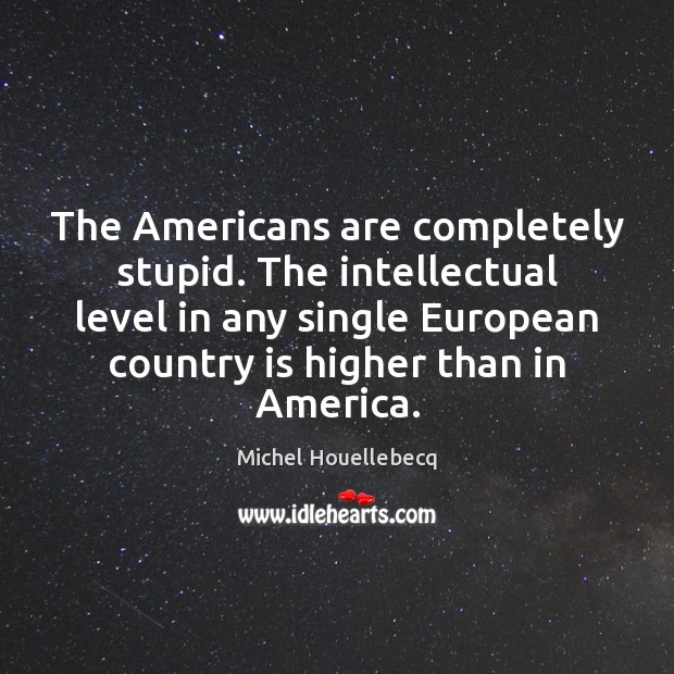 The Americans are completely stupid. The intellectual level in any single European Michel Houellebecq Picture Quote
