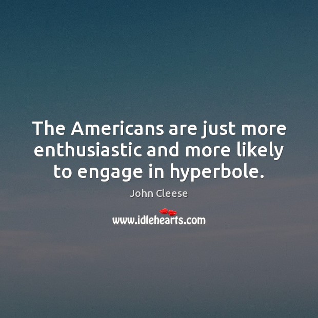 The Americans are just more enthusiastic and more likely to engage in hyperbole. John Cleese Picture Quote