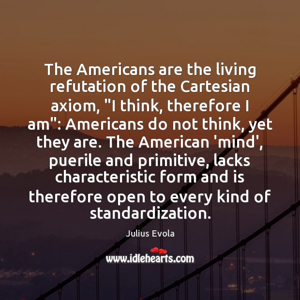 The Americans are the living refutation of the Cartesian axiom, “I think, Julius Evola Picture Quote