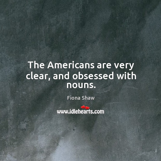The americans are very clear, and obsessed with nouns. Fiona Shaw Picture Quote