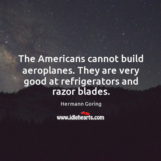 The Americans cannot build aeroplanes. They are very good at refrigerators and Hermann Goring Picture Quote