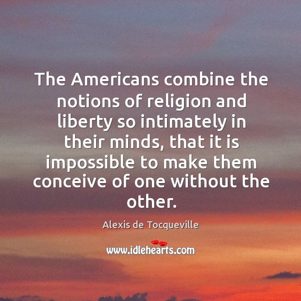 The americans combine the notions of religion and liberty so intimately in their minds Alexis de Tocqueville Picture Quote