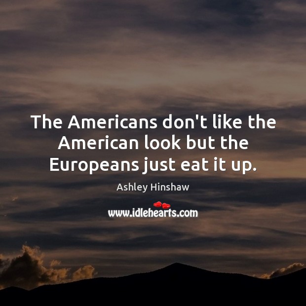 The Americans don’t like the American look but the Europeans just eat it up. Ashley Hinshaw Picture Quote