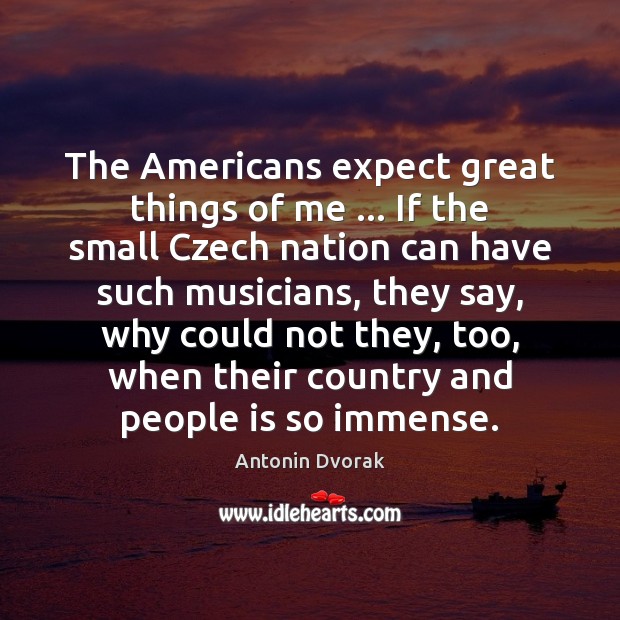 The Americans expect great things of me … If the small Czech nation Antonin Dvorak Picture Quote
