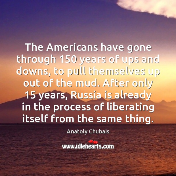 The Americans have gone through 150 years of ups and downs, to pull Anatoly Chubais Picture Quote