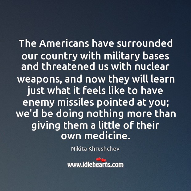 The Americans have surrounded our country with military bases and threatened us Nikita Khrushchev Picture Quote