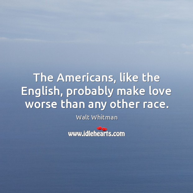The Americans, like the English, probably make love worse than any other race. Walt Whitman Picture Quote