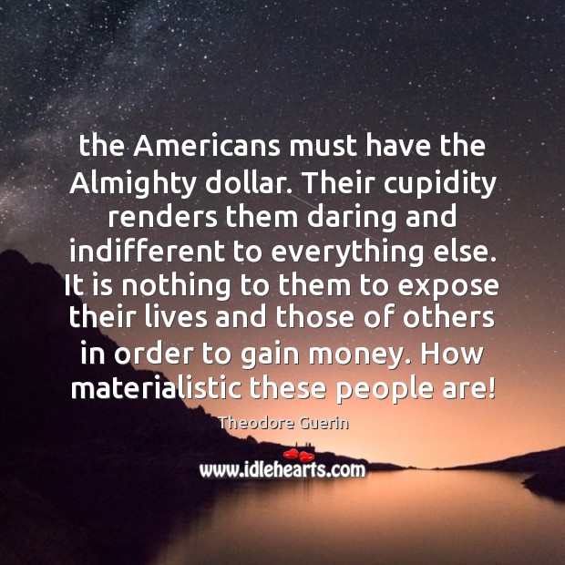 The Americans must have the Almighty dollar. Their cupidity renders them daring Theodore Guerin Picture Quote