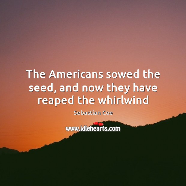 The Americans sowed the seed, and now they have reaped the whirlwind Sebastian Coe Picture Quote