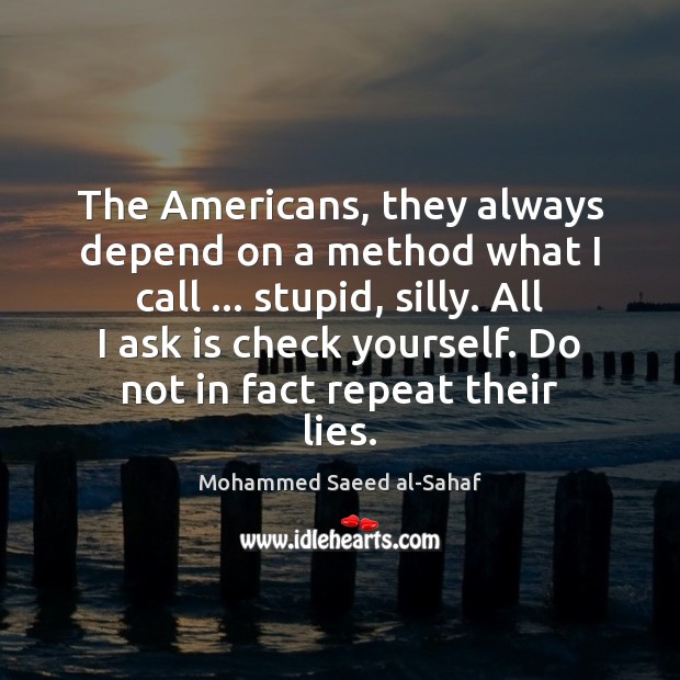 The Americans, they always depend on a method what I call … stupid, Mohammed Saeed al-Sahaf Picture Quote