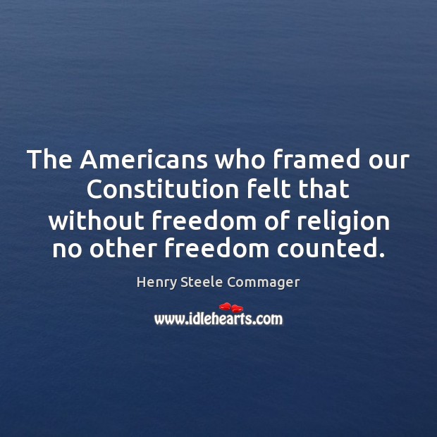 The Americans who framed our Constitution felt that without freedom of religion Henry Steele Commager Picture Quote