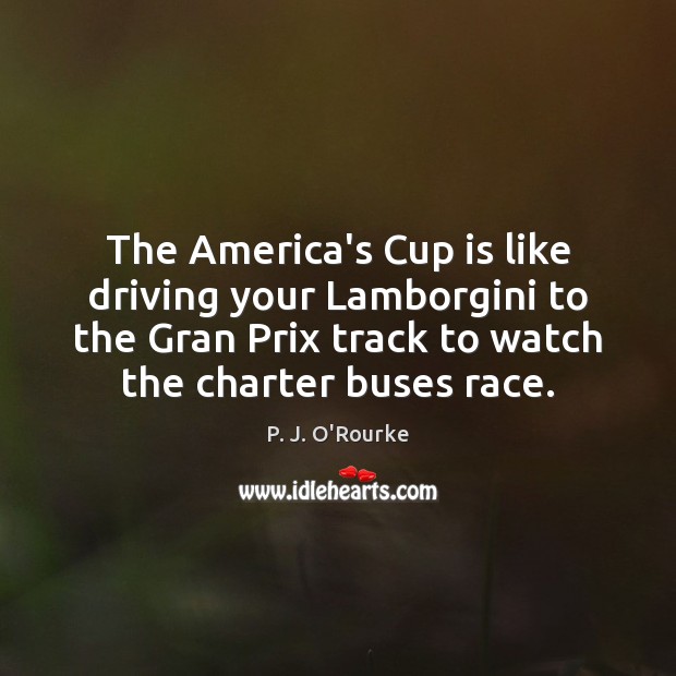 The America’s Cup is like driving your Lamborgini to the Gran Prix P. J. O’Rourke Picture Quote