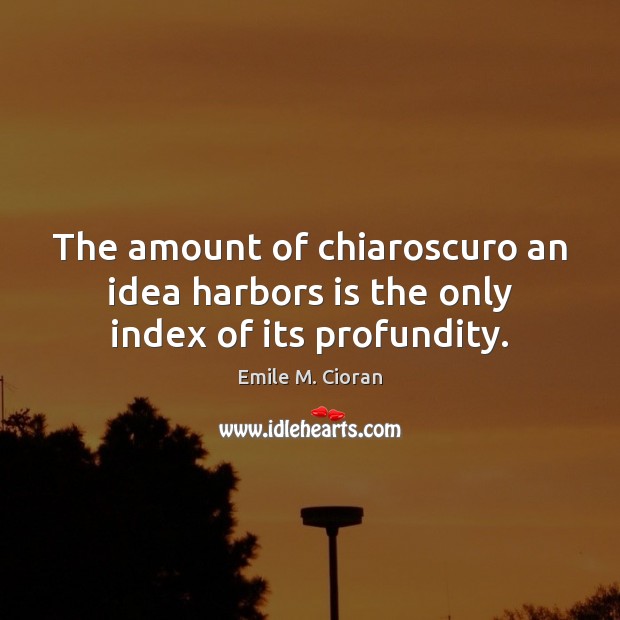 The amount of chiaroscuro an idea harbors is the only index of its profundity. Emile M. Cioran Picture Quote