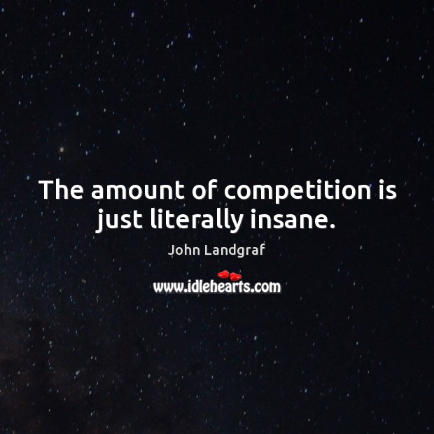 The amount of competition is just literally insane. John Landgraf Picture Quote