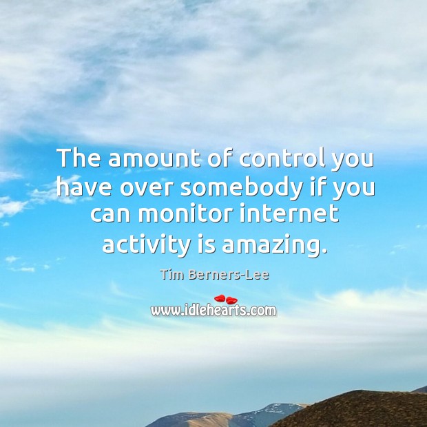 The amount of control you have over somebody if you can monitor Tim Berners-Lee Picture Quote