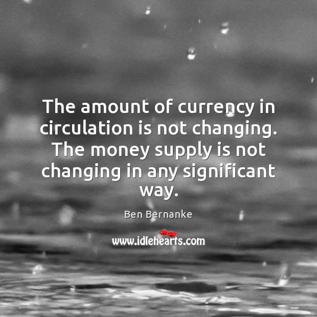 The amount of currency in circulation is not changing. The money supply Ben Bernanke Picture Quote
