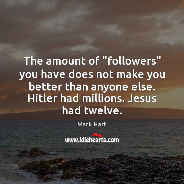 The amount of “followers” you have does not make you better than Mark Hart Picture Quote