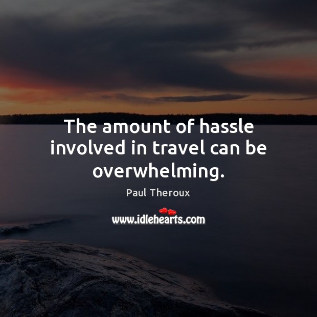 The amount of hassle involved in travel can be overwhelming. Paul Theroux Picture Quote