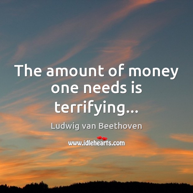 The amount of money one needs is terrifying… Ludwig van Beethoven Picture Quote