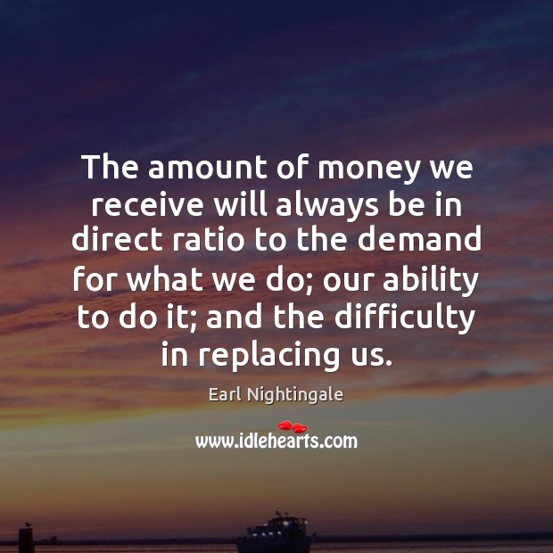 The amount of money we receive will always be in direct ratio Earl Nightingale Picture Quote