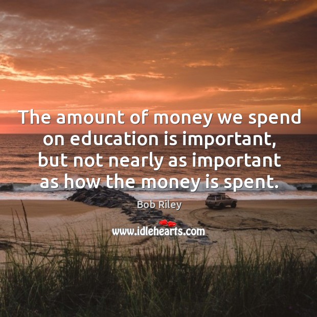 The amount of money we spend on education is important, but not nearly as Bob Riley Picture Quote
