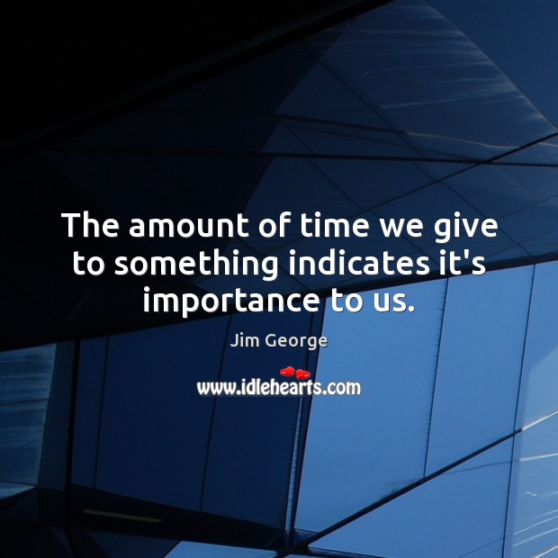 The amount of time we give to something indicates it’s importance to us. Jim George Picture Quote