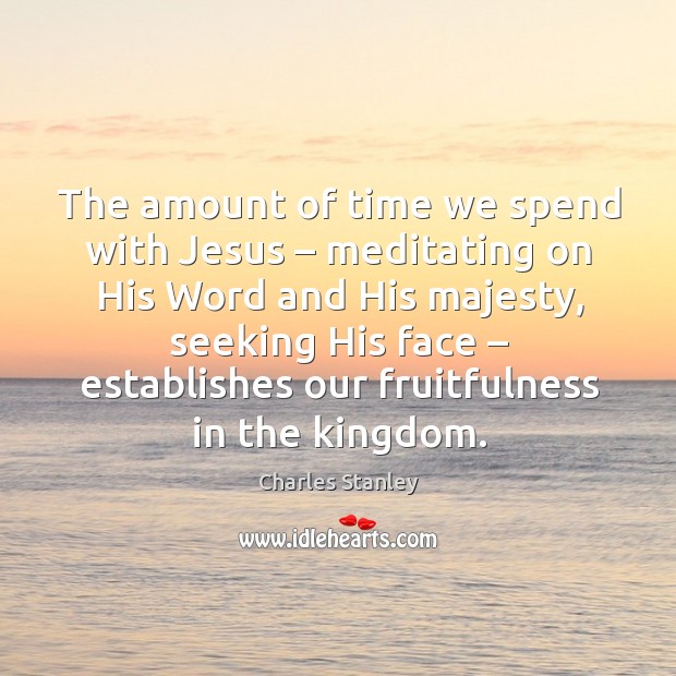 The amount of time we spend with jesus – meditating on his word and his majesty, seeking his face Charles Stanley Picture Quote