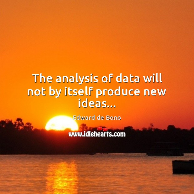 The analysis of data will not by itself produce new ideas… Edward de Bono Picture Quote