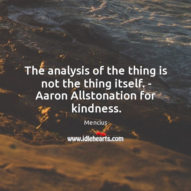 The analysis of the thing is not the thing itself. – aaron allstonation for kindness. Mencius Picture Quote