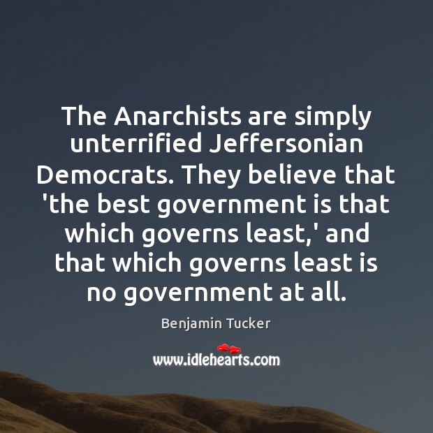 The Anarchists are simply unterrified Jeffersonian Democrats. They believe that ‘the best Benjamin Tucker Picture Quote