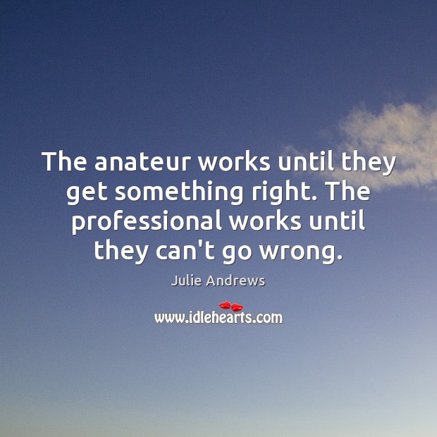 The anateur works until they get something right. The professional works until Julie Andrews Picture Quote
