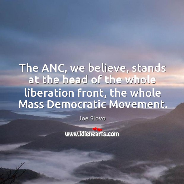 The anc, we believe, stands at the head of the whole liberation front, the whole mass democratic movement. Joe Slovo Picture Quote