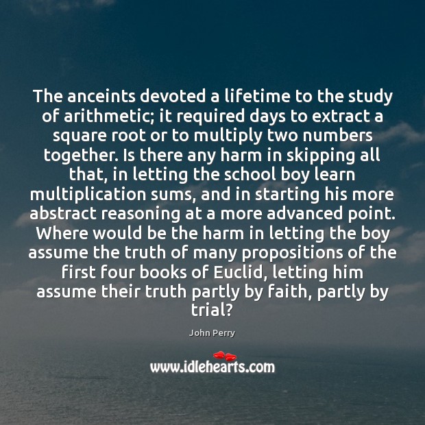The anceints devoted a lifetime to the study of arithmetic; it required John Perry Picture Quote