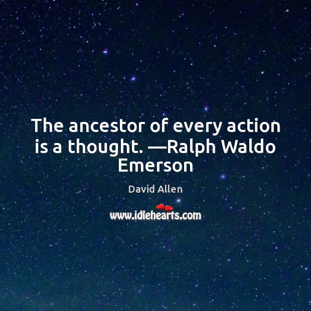The ancestor of every action is a thought. —Ralph Waldo Emerson David Allen Picture Quote