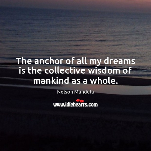 The anchor of all my dreams is the collective wisdom of mankind as a whole. Nelson Mandela Picture Quote