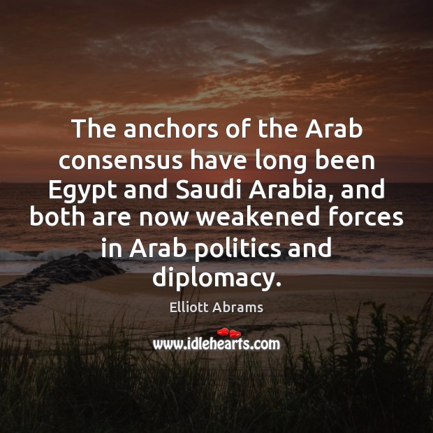 The anchors of the Arab consensus have long been Egypt and Saudi Elliott Abrams Picture Quote