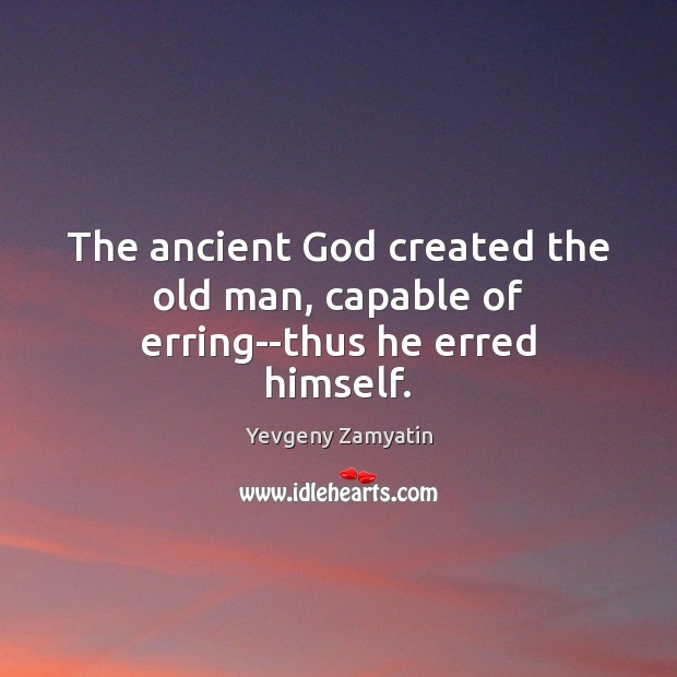 The ancient God created the old man, capable of erring–thus he erred himself. 