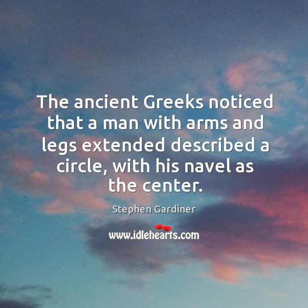 The ancient greeks noticed that a man with arms and legs extended described a circle, with his navel as the center. Stephen Gardiner Picture Quote