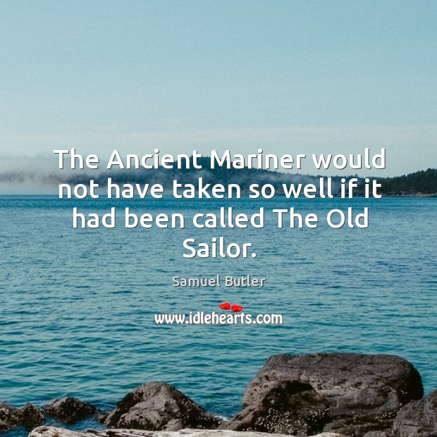 The ancient mariner would not have taken so well if it had been called the old sailor. Samuel Butler Picture Quote